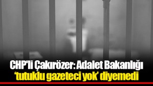 CHP'li Çakırözer: Adalet Bakanlığı ‘tutuklu gazeteci yok’ diyemedi
