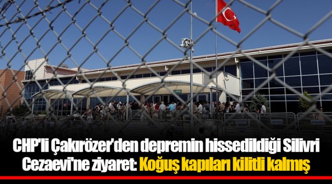 CHP'li Çakırözer'den depremin hissedildiği Silivri Cezaevi'ne ziyaret: Koğuş kapıları kilitli kalmış