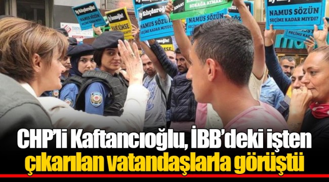 CHP’li Kaftancıoğlu, İBB’deki işten çıkarılan vatandaşlarla görüştü