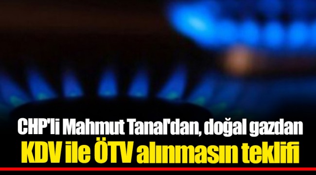CHP'li Mahmut Tanal'dan, doğal gazdan KDV ile ÖTV alınmasın teklifi
