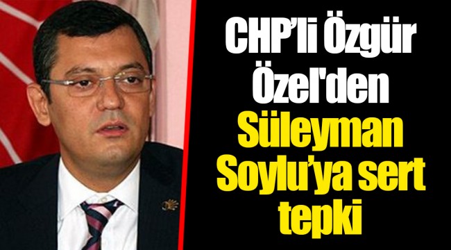 CHP’li Özgür Özel'den Süleyman Soylu’ya sert tepki