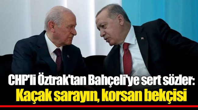 CHP'li Öztrak'tan Bahçeli'ye sert sözler: Kaçak sarayın, korsan bekçisi