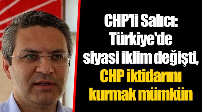 CHP&#039;li Salıcı: Türkiye&#039;de siyasi iklim değişti, CHP iktidarını kurmak mümkün