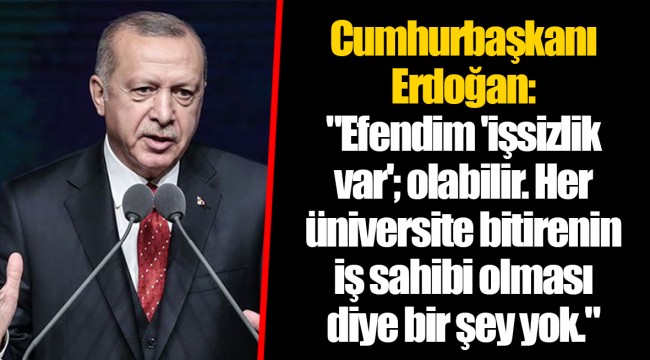 Cumhurbaşkanı Erdoğan: "Efendim 'işsizlik var'; olabilir. Her üniversite bitirenin iş sahibi olması diye bir şey yok."