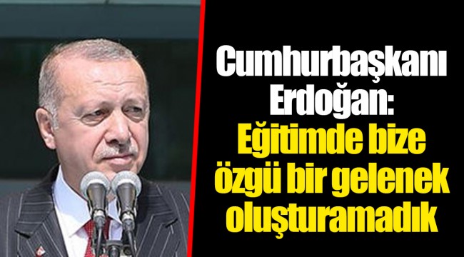 Cumhurbaşkanı Erdoğan: Eğitimde bize özgü bir gelenek oluşturamadık