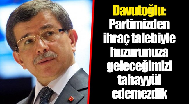 Davutoğlu: Partimizden ihraç talebiyle huzurunuza geleceğimizi tahayyül edemezdik