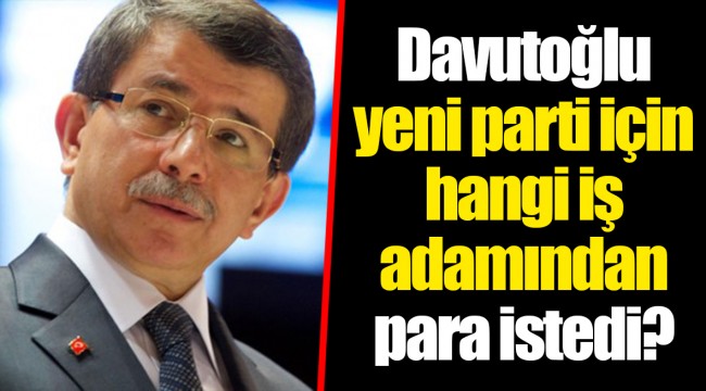 Davutoğlu yeni parti için hangi iş adamından para istedi?