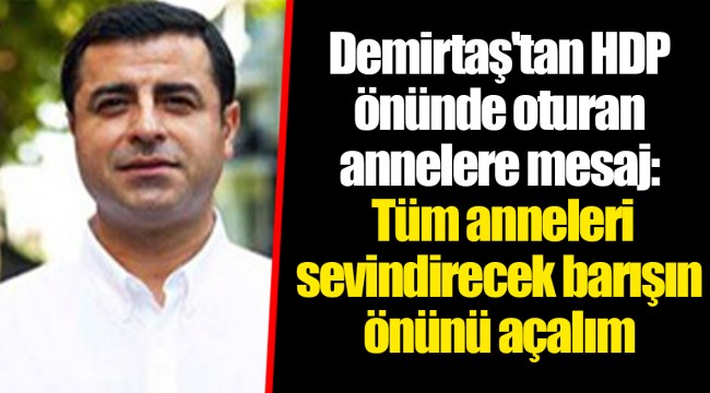 Demirtaş'tan HDP önünde oturan annelere mesaj: Tüm anneleri sevindirecek barışın önünü açalım