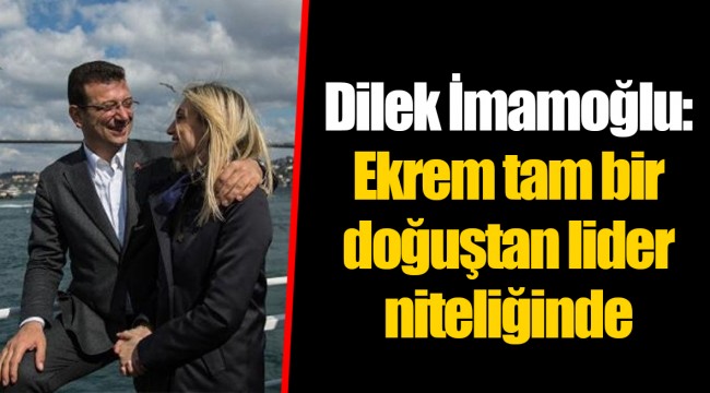 Dilek İmamoğlu: Ekrem tam bir doğuştan lider niteliğinde