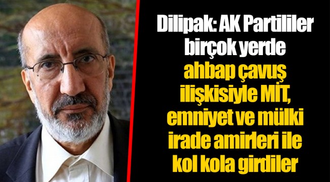 Dilipak: AK Partililer birçok yerde ahbap çavuş ilişkisiyle MİT, emniyet ve mülki irade amirleri ile kol kola girdiler