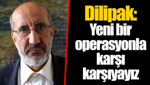 Dilipak: Yeni bir operasyonla karşı karşıyayız