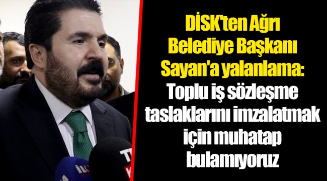 DİSK'ten Ağrı Belediye Başkanı Sayan'a yalanlama: Toplu iş sözleşme taslaklarını imzalatmak için muhatap bulamıyoruz
