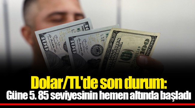 Dolar/TL'de son durum: Güne 5. 85 seviyesinin hemen altında başladı
