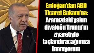 Erdoğan'dan ABD Ticaret Bakanı'na: Aramızdaki yakın diyaloğu Trump'ın ziyaretiyle taçlandıracağımıza inanıyorum