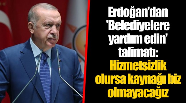 Erdoğan'dan 'Belediyelere yardım edin' talimatı: Hizmetsizlik olursa kaynağı biz olmayacağız