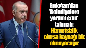 Erdoğan'dan 'Belediyelere yardım edin' talimatı: Hizmetsizlik olursa kaynağı biz olmayacağız