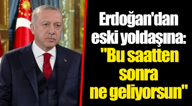 Erdoğan'dan eski yoldaşına: "Bu saatten sonra ne geliyorsun"