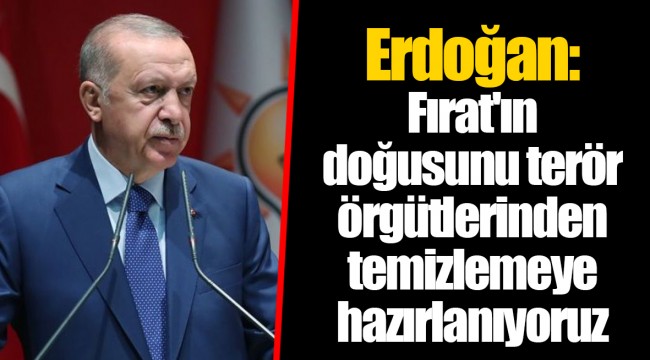 Erdoğan: Fırat'ın doğusunu terör örgütlerinden temizlemeye hazırlanıyoruz