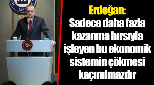 Erdoğan: Sadece daha fazla kazanma hırsıyla işleyen bu ekonomik sistemin çökmesi kaçınılmazdır