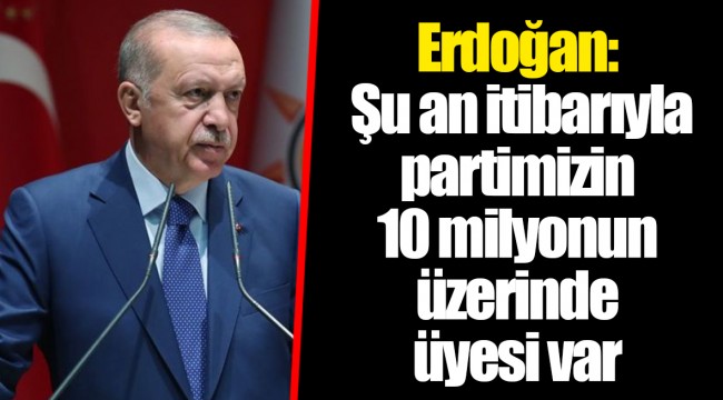 Erdoğan: Şu an itibarıyla partimizin 10 milyonun üzerinde üyesi var