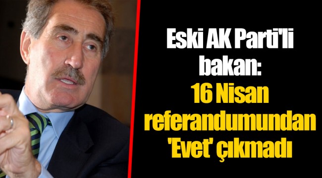 Eski AK Parti'li bakan: 16 Nisan referandumundan 'Evet' çıkmadı