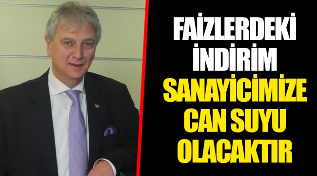 FAİZLERDEKİ İNDİRİM SANAYİCİMİZE CAN SUYU OLACAKTIR
