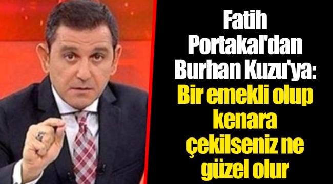 Fatih Portakal'dan Burhan Kuzu'ya: Bir emekli olup kenara çekilseniz ne güzel olur