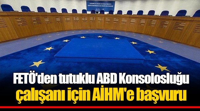FETÖ'den tutuklu ABD Konsolosluğu çalışanı için AİHM'e başvuru