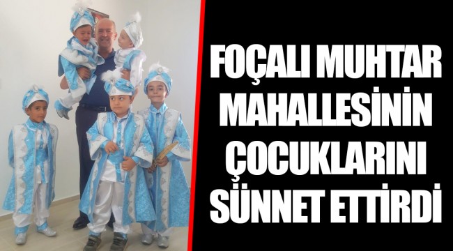 FOÇALI MUHTAR MAHALLESİNİN ÇOCUKLARINI SÜNNET ETTİRDİ