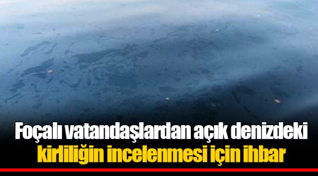 Foçalı vatandaşlardan açık denizdeki kirliliğin incelenmesi için ihbar