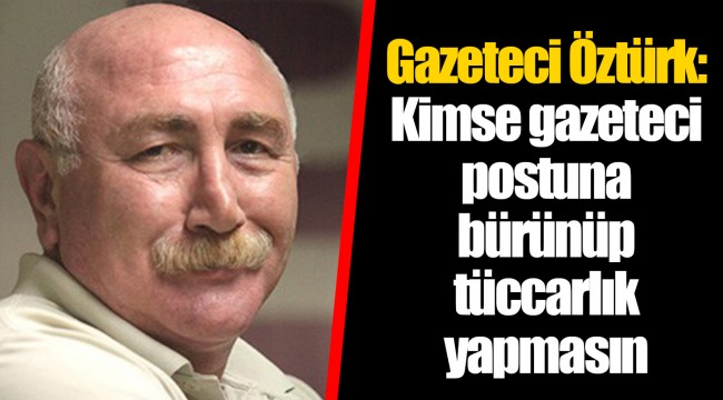 Gazeteci Öztürk: Kimse gazeteci postuna bürünüp tüccarlık yapmasın