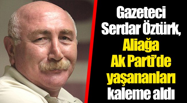 Gazeteci Serdar Öztürk, Aliağa Ak Parti’de yaşananları kaleme aldı.