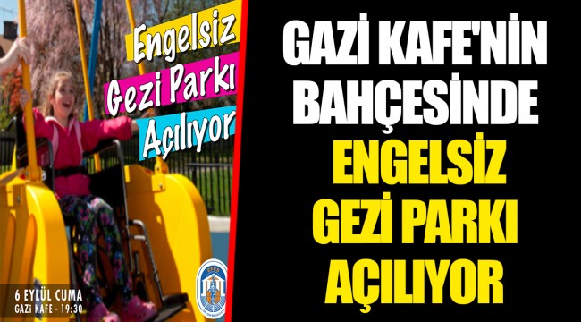 GAZİ KAFE'NİN BAHÇESİNDE ENGELSİZ GEZİ PARKI AÇILIYOR