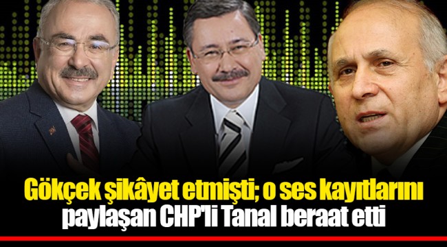 Gökçek şikâyet etmişti; o ses kayıtlarını paylaşan CHP'li Tanal beraat etti
