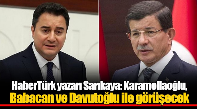HaberTürk yazarı Sarıkaya: Karamollaoğlu, Babacan ve Davutoğlu ile görüşecek