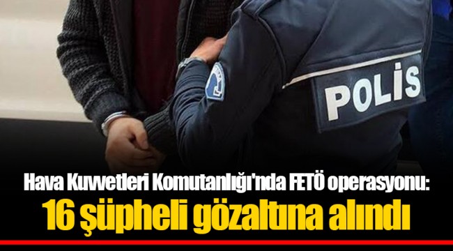 Hava Kuvvetleri Komutanlığı'nda FETÖ operasyonu: 16 şüpheli gözaltına alındı