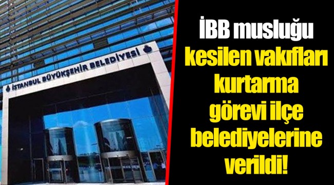 İBB musluğu kesilen vakıfları kurtarma görevi ilçe belediyelerine verildi!