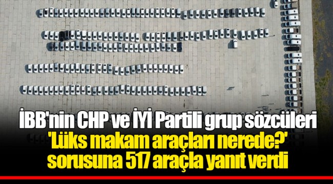 İBB'nin CHP ve İYİ Partili grup sözcüleri 'Lüks makam araçları nerede?' sorusuna 517 araçla yanıt verdi