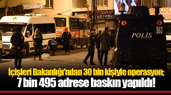 İçişleri Bakanlığı'ndan 30 bin kişiyle operasyon; 7 bin 495 adrese baskın yapıldı!