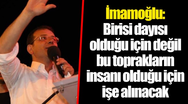 İmamoğlu: Birisi dayısı olduğu için değil bu toprakların insanı olduğu için işe alınacak