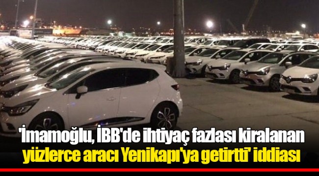 'İmamoğlu, İBB'de ihtiyaç fazlası kiralanan yüzlerce aracı Yenikapı'ya getirtti' iddiası