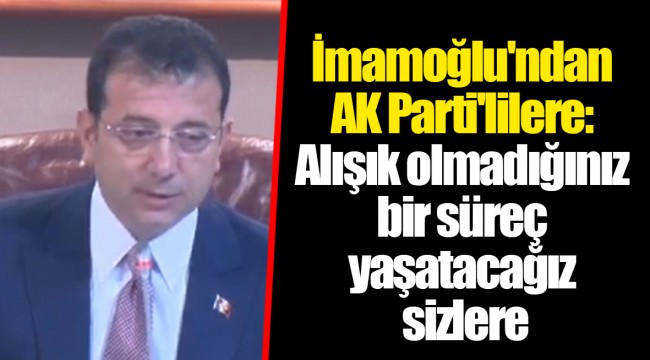 İmamoğlu'ndan AK Parti'lilere: Alışık olmadığınız bir süreç yaşatacağız sizlere