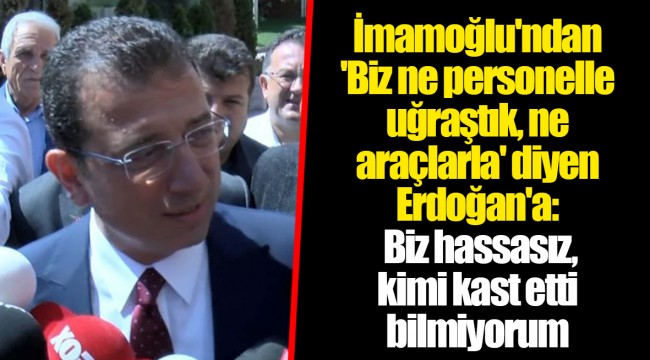 İmamoğlu'ndan 'Biz ne personelle uğraştık, ne araçlarla' diyen Erdoğan'a: Biz hassasız, kimi kast etti bilmiyorum