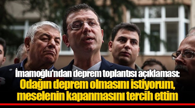 İmamoğlu'ndan deprem toplantısı açıklaması: Odağın deprem olmasını istiyorum, meselenin kapanmasını tercih ettim