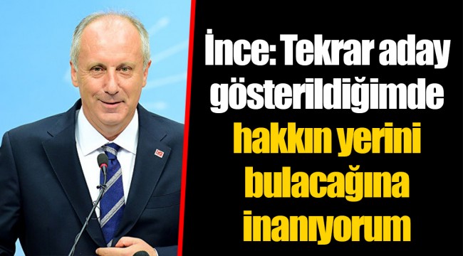 İnce: Tekrar aday gösterildiğimde hakkın yerini bulacağına inanıyorum