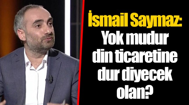 İsmail Saymaz: Yok mudur  din ticaretine dur diyecek olan?