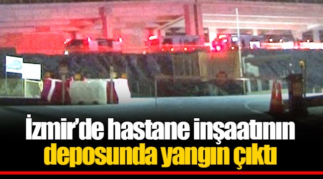 İzmir'de hastane inşaatının deposunda yangın çıktı