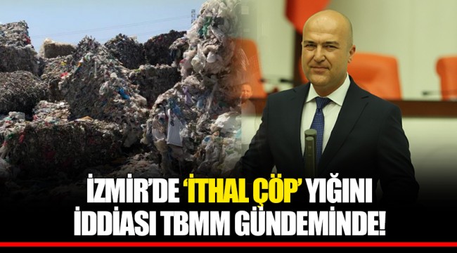 İZMİR’DE ‘İTHAL ÇÖP’ YIĞINI İDDİASI TBMM GÜNDEMİNDE!