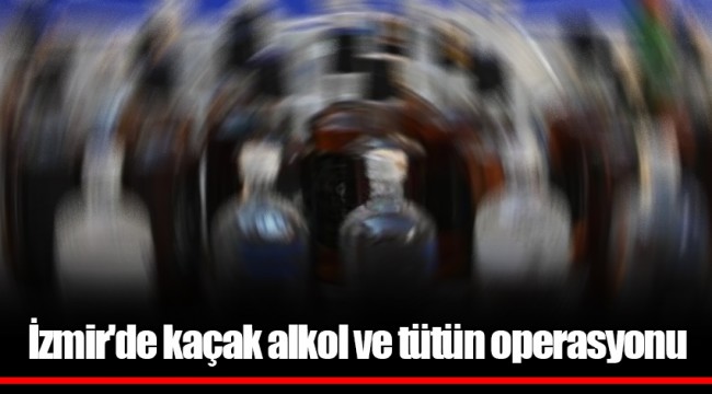 İzmir'de kaçak alkol ve tütün operasyonu