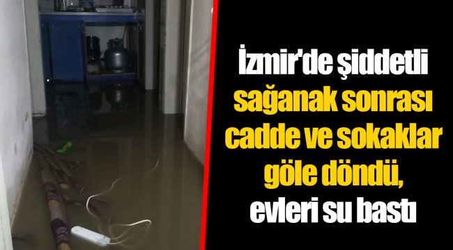 İzmir'de şiddetli sağanak sonrası cadde ve sokaklar göle döndü, evleri su bastı